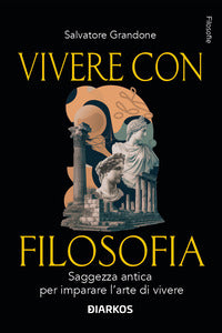 Vivere con filosofia - saggezza antica per imparare l'arte di vivere 