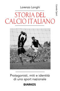 Storia del calcio italiano - protagonisti miti e identita' di uno sport nazionale 