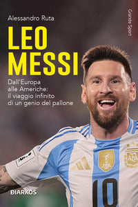 Leo messi - dall'europa alle americhe il viaggio infinito di un genio del pallone 
