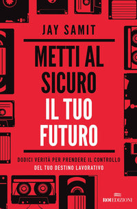 Metti al sicuro il tuo futuro - dodici verita' per prendere il controllo del tuo destino lavorativo 