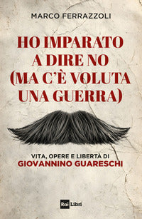 Ho imparato a dire no - ma c'e' voluta una guerra vita opere e liberta' di giovannino guareschi 