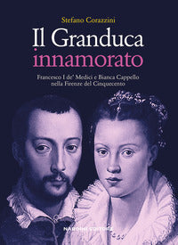 Granduca innamorato - francesco i de' medici e bianca cappello nella firenze del cinquecento 