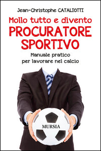 Mollo tutto e divento procuratore sportivo - manuale pratico per lavorare nel calcio 