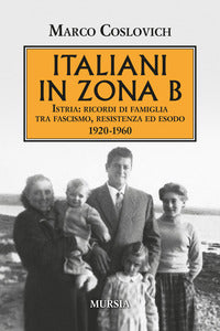 Italiani in zona b - istria ricordi di famiglia tra fascismo resistenza ed esodo 1920 - 1960 