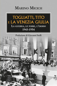 Togliatti tito e la venezia giulia - la guerra le foibe l'esodo 1943-1954 