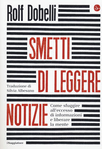 Smetti di leggere notizie - come sfuggire all'eccesso di informazioni e liberare la mente 