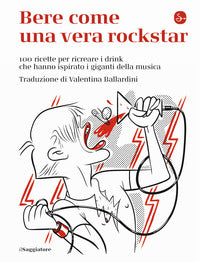 Bere come una vera rockstar - 100 ricette per ricreare i drink che hanno ispirato i giganti della 