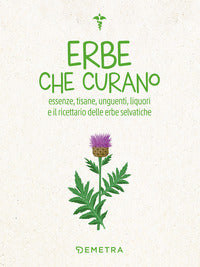 Erbe che curano - essenze tisane unguenti liquori e il ricettario delle erbe selvatiche 