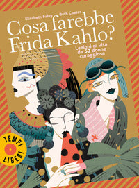 Cosa farebbe frida kahlo ? - lezioni di vita da 50 donne coraggiose 