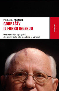 Gorbacev il furbo ingenuo - una storia non agiografica alle origini della crisi mondiale 