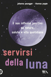 Servirsi della luna - il suo flusso positivo su natura salute e vita quotidiana 