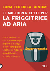Migliori ricette per la friggitrice ad aria - la cucina italiana con lo strumento piu' popolare di 