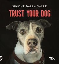 Trust your dog - come costruire una relazione consapevole ed equilibrata con il proprio 