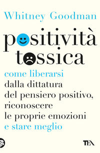 Positivita' tossica - come liberarsi dalla dittatura del pensiero positivo riconoscere le proprie 