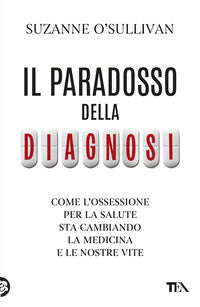 Paradosso della diagnosi - come l'ossessione per la salute sta cambiando la medicina e le nostre 