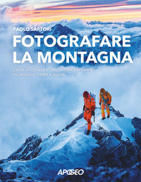 Fotografare la montagna - l'arte di ritrarre e raccontare panorami ascensioni vette e pareti 