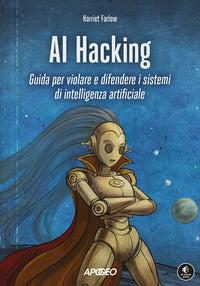 Ai hacking - guida per violare e difendere i sistemi di intelligenza artificiale 