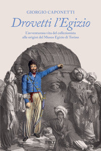 Drovetti l'egizio - l'avventurosa vita del collezionista alle origini del museo egizio di to 