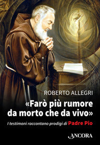 Faro' piu' rumore da morto che da vivo - i testimoni raccontano i prodigi di padre pio 