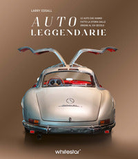 Auto leggendarie - le auto che hanno fatto la storia dalle origini al xxi secolo 