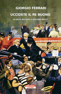 Uccidete il re buono - da bava beccaris a gaetano bresci 
