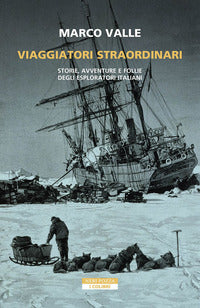 Viaggiatori straordinari - storie avventure e follie degli esploratori italiani 