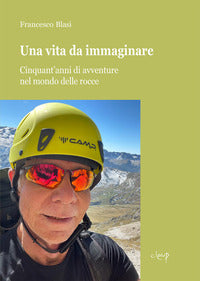 Vita da immaginare - cinquant'anni di avventure nel mondo delle rocce 