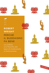 Perche' il buddhismo fa bene - la scienza e la filosofia alla base di meditazione e illuminazione 