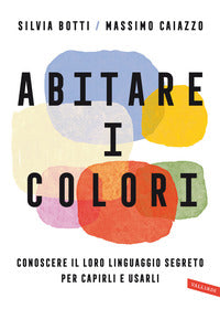 Abitare i colori - conoscere il loro linguaggio per capirli e usarli 