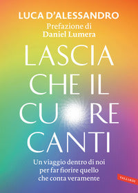 Lascia che il cuore canti - un viaggio dentro di noi per far fiorire quello che conta veramente 