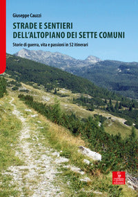 Strade e sentieri dell'altopiano dei sette comuni - storie di guerra vita e passioni in 52 