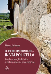 Pietre raccontano in valpolicella - guida ai luoghi del marmo e del vino di epoca romana 