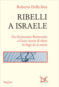 Ribelli a israele - da bisnonno raimondo a gaza storie di ebrei in fuga da se stessi 