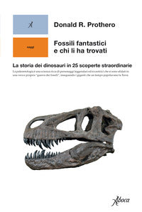 Fossili fantastici e chi li ha trovati - la storia dei dinosauri in 25 scoperte straordinarie 