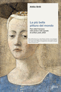 Piu' bella pittura del mondo - piero della francesca nelle parole e nello sguardo 
