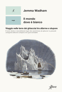 Mondo dove e' bianco - viaggio nelle terre dei ghiacciai tra allarme e stupore 
