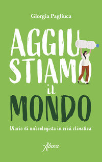 Aggiustiamo il mondo - diario di un'ecologista in crisi climatica 