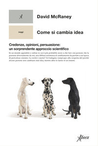 Come si cambia idea - credenze opinioni persuasione un sorprendente approccio scientifico 