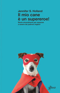 Mio cane e' un supereroe ! storie straordinarie per imparare a essere dei padroni migliori 