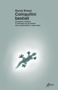 Coinquilini bestiali - conoscere resistere o convivere con gli animali che si autoinvitano a casa 