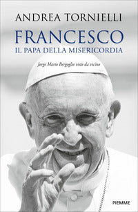 Francesco il papa della misericordia - jorge mario bergoglio visto da vicino 