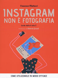 Instagram non e' fotografia - guida dalla a alla z. come utilizzarlo in modo efficace 