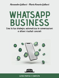 Whatsapp business - crea la tua strategia automatizza le conversazioni e ottieni risultati concreti 