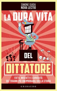 Dura vita del dittatore - fatti misfatti e curiosita' dei tiranni piu' improbabili della storia 