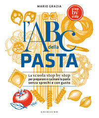 Abc della pasta - la scuola step by step per preparare e cucinare la pasta senza sprechi e con 