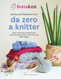 Da zero a knitter - basi strumenti e progetti per scoprire sperimentare e innamorarsi della maglia 