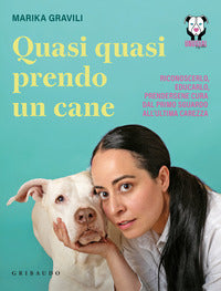 Quasi quasi prendo un cane - riconoscerlo educarlo e prendersene cura dal primo sguardo all'ultima 