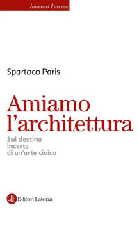 Amiamo l'architettura - sul destino incerto di un'arte civica 