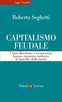 Capitalismo feudale - come liberismo e tecnocrazia hanno riportato indietro le lancette della 