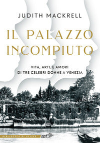 Palazzo incompiuto - vita, arte e amori di tre celebri donne a venezia 